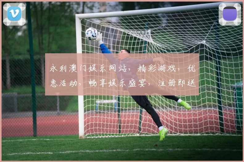 永利澳门娱乐网站，精彩游戏，优惠活动，畅享娱乐盛宴，注册即送大礼