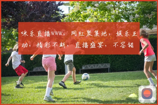 咪乐直播www，网红聚集地，娱乐互动，精彩不断，直播盛宴，不容错过，尽在咪乐