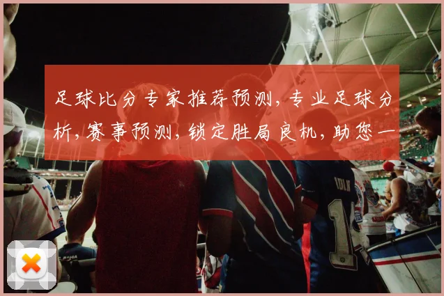 足球比分专家推荐预测,专业足球分析,赛事预测,锁定胜局良机,助您一臂之力,稳中求胜