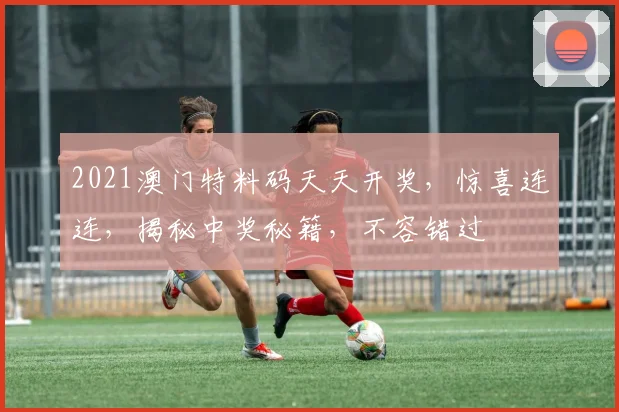2021澳门特料码天天开奖，惊喜连连，揭秘中奖秘籍，不容错过