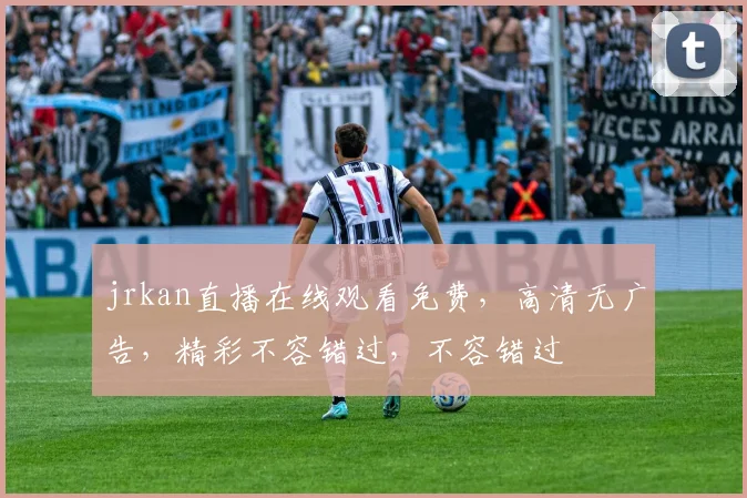 jrkan直播在线观看免费，高清无广告，精彩不容错过，不容错过