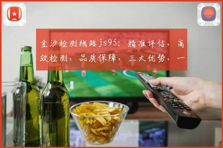 金沙检测线路js95：精准评估，高效检测，品质保障，三大优势，一网打尽