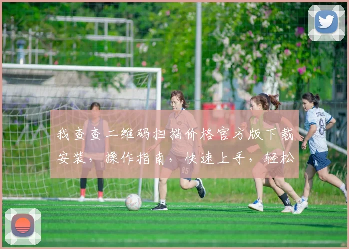 我查查二维码扫描价格官方版下载安装，操作指南，快速上手，轻松识别，必看教程，三步完成