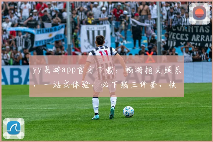 yy易游app官方下载，畅游指尖娱乐，一站式体验，必下载三件套，快抢