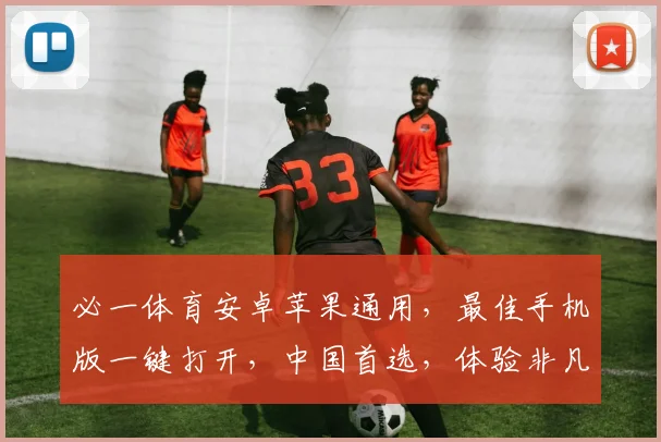 必一体育安卓苹果通用，最佳手机版一键打开，中国首选，体验非凡，精彩不容错过，
