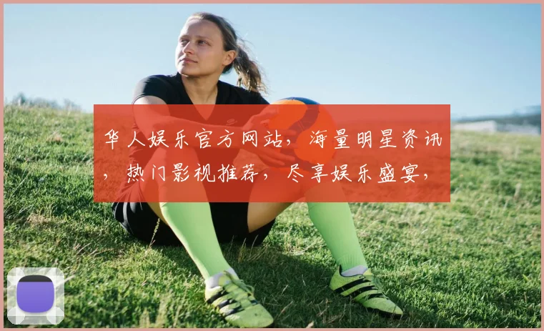华人娱乐官方网站，海量明星资讯，热门影视推荐，尽享娱乐盛宴，一网打尽