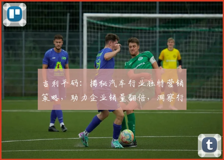 吉利平码：揭秘汽车行业独特营销策略，助力企业销量翻倍，洞察行业趋势。