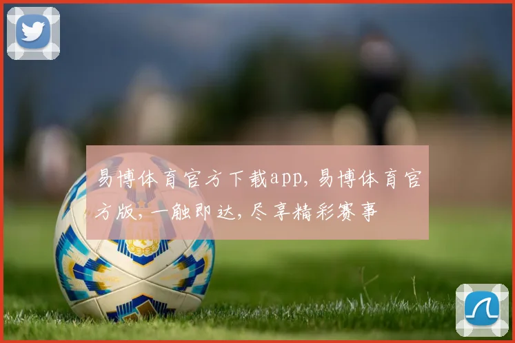 易博体育官方下载app,易博体育官方版,一触即达,尽享精彩赛事