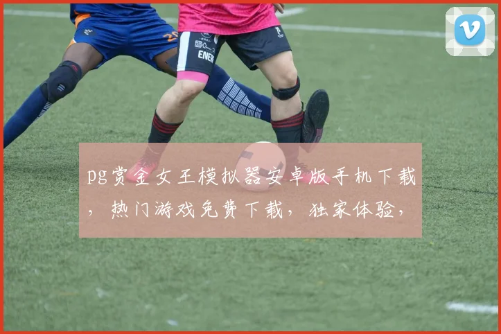 pg赏金女王模拟器安卓版手机下载，热门游戏免费下载，独家体验，不容错过，三重福利，等你来拿