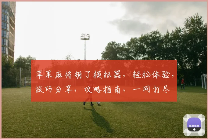 苹果麻将胡了模拟器，轻松体验，技巧分享，攻略指南，一网打尽