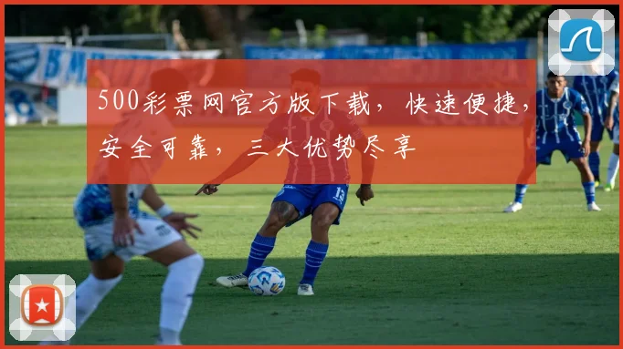 500彩票网官方版下载，快速便捷，安全可靠，三大优势尽享