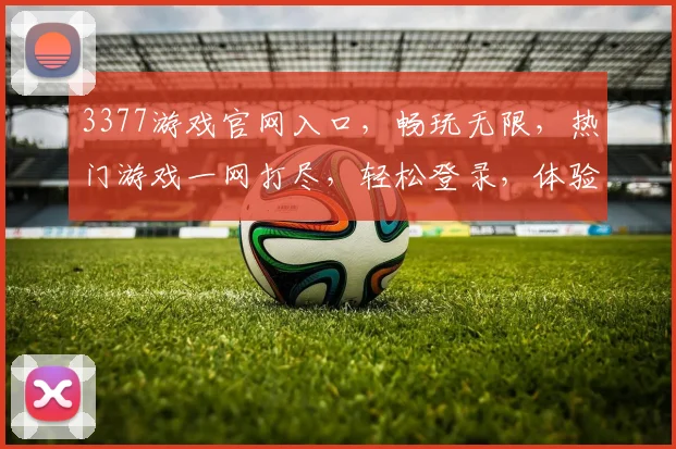 3377游戏官网入口，畅玩无限，热门游戏一网打尽，轻松登录，体验非凡