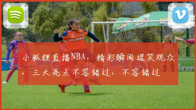 小狐狸直播NBA，精彩瞬间逗笑观众，三大亮点不容错过，不容错过