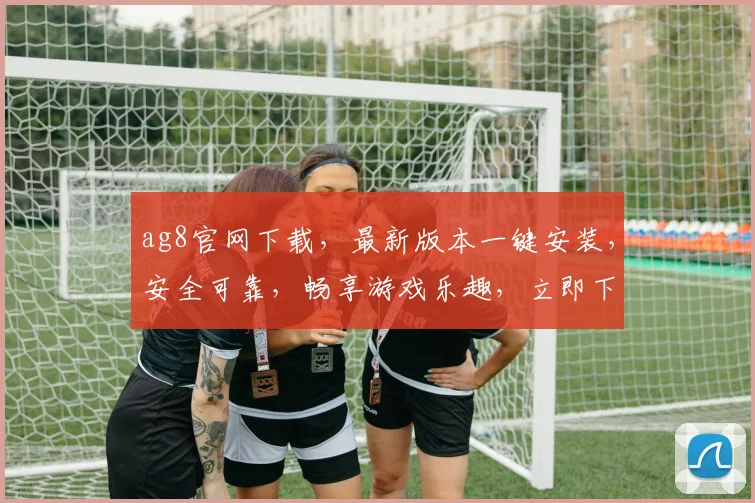 ag8官网下载，最新版本一键安装，安全可靠，畅享游戏乐趣，立即下载体验