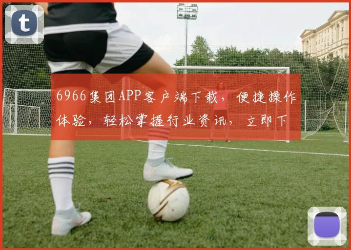 6966集团APP客户端下载，便捷操作体验，轻松掌握行业资讯，立即下载享受更多福利